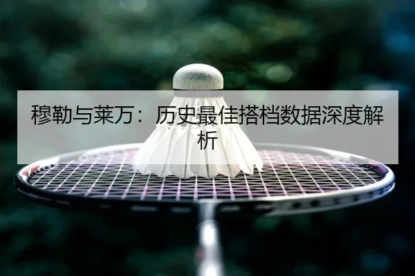 穆勒与莱万：历史最佳搭档数据深度解析